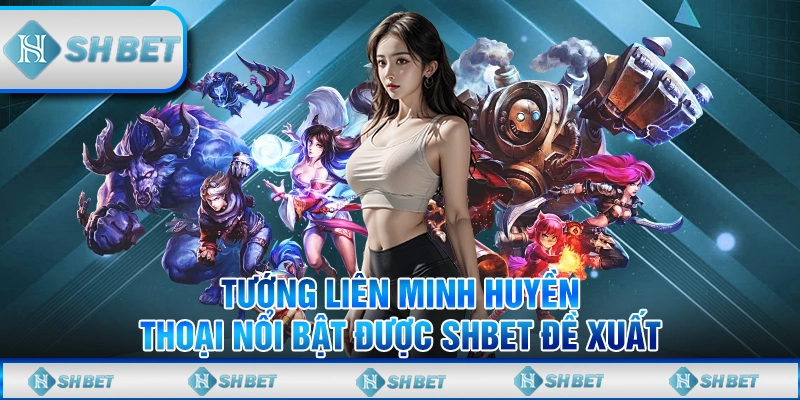 Tướng Liên Minh Huyền Thoại Nổi Bật Được SHBET Đề Xuất